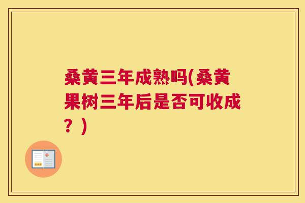 桑黄三年成熟吗(桑黄果树三年后是否可收成？)