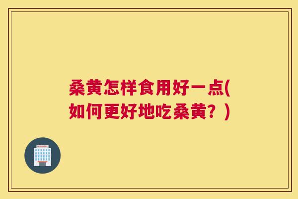 桑黄怎样食用好一点(如何更好地吃桑黄?) 桑黄怎样食用好一点(如何更好地吃桑黄?)