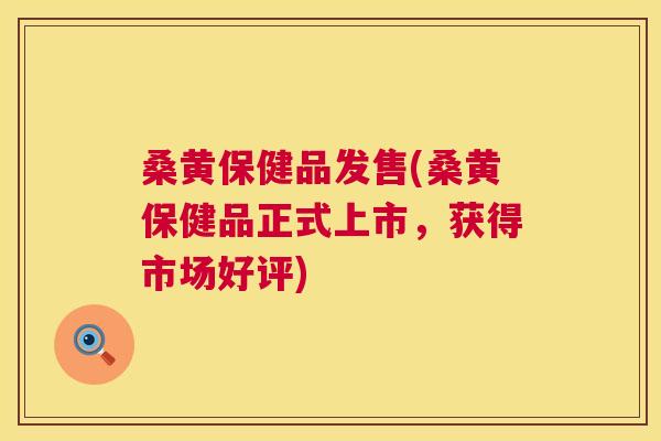 桑黄保健品发售(桑黄保健品正式上市,获得市场好评) 桑黄保健品发售(桑黄保健品正式上市,获得市场好评)