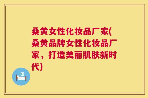桑黄女性化妆品厂家(桑黄品牌女性化妆品厂家,打造美丽新时代) 桑黄女性化妆品厂家(桑黄品牌女性化妆品厂家,打造美丽新时代)