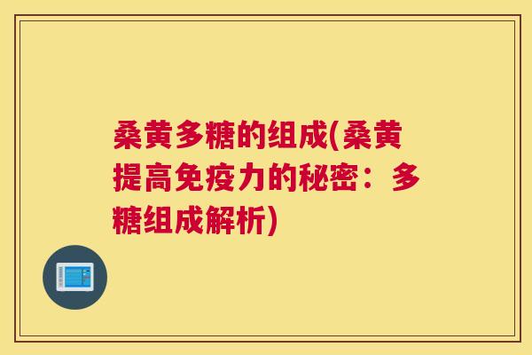桑黄多糖的组成(桑黄提高力的秘密:多糖组成解析) 桑黄多糖的组成(桑黄提高力的秘密:多糖组成解析)