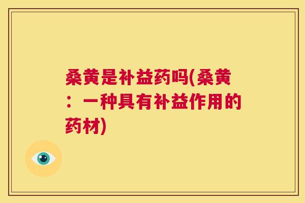 桑黄是补益药吗(桑黄:一种具有补益作用的药材) 桑黄是补益药吗(桑黄:一种具有补益作用的药材)