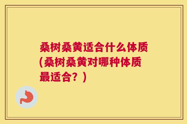 桑树桑黄适合什么体质(桑树桑黄对哪种体质适合?) 桑树桑黄适合什么体质(桑树桑黄对哪种体质适合?)