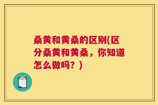 桑黄和黄桑的区别(区分桑黄和黄桑,你知道怎么做吗?) 桑黄和黄桑的区别(区分桑黄和黄桑,你知道怎么做吗?)