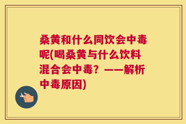桑黄和什么同饮会中毒呢(喝桑黄与什么饮料混合会中毒?——解析中毒原因) 桑黄和什么同饮会中毒呢(喝桑黄与什么饮料混合会中毒?——解析中毒原因)