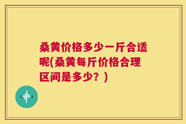 桑黄价格多少一斤合适呢(桑黄每斤价格合理区间是多少?) 桑黄价格多少一斤合适呢(桑黄每斤价格合理区间是多少?)