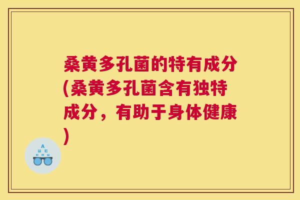 桑黄多孔菌的特有成分(桑黄多孔菌含有独特成分,有助于身体健康) 桑黄多孔菌的特有成分(桑黄多孔菌含有独特成分,有助于身体健康)