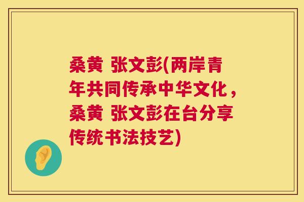 桑黄 张文彭(两岸青年共同传承中华文化,桑黄 张文彭在台分享传统书法技艺) 桑黄 张文彭(两岸青年共同传承中华文化,桑黄 张文彭在台分享传统书法技艺)