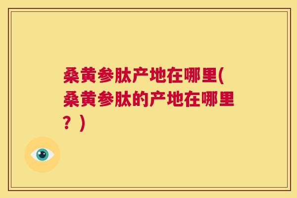 桑黄参肽产地在哪里(桑黄参肽的产地在哪里?) 桑黄参肽产地在哪里(桑黄参肽的产地在哪里?)