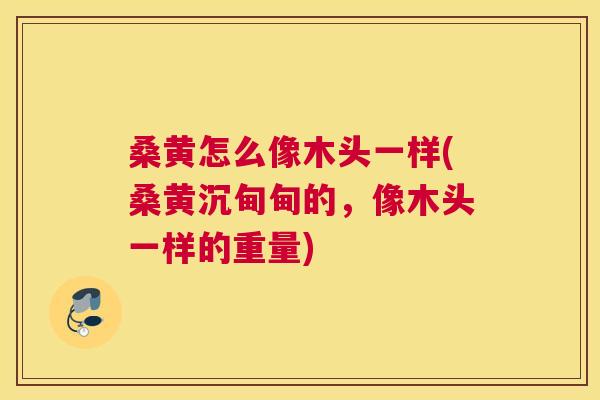 桑黄怎么像木头一样(桑黄沉甸甸的,像木头一样的重量) 桑黄怎么像木头一样(桑黄沉甸甸的,像木头一样的重量)