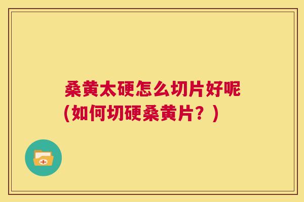 桑黄太硬怎么切片好呢(如何切硬桑黄片?) 桑黄太硬怎么切片好呢(如何切硬桑黄片?)