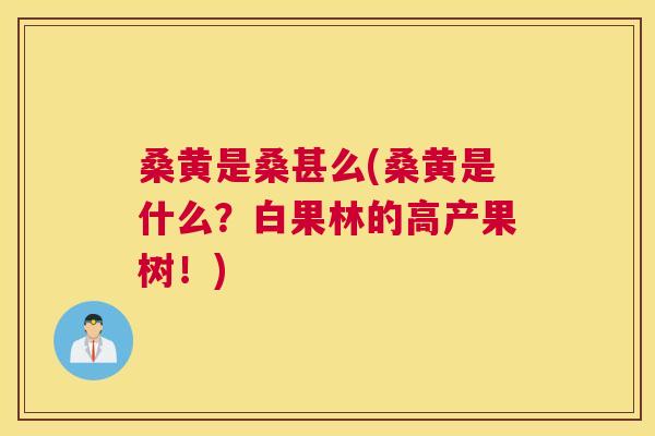 桑黄是桑甚么(桑黄是什么？白果林的高产果树！)
