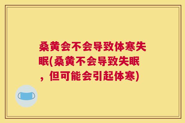 桑黄会不会导致体寒(桑黄不会导致,但可能会引起体寒) 桑黄会不会导致体寒(桑黄不会导致,但可能会引起体寒)