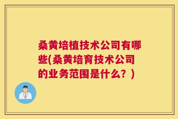 桑黄培植技术公司有哪些(桑黄培育技术公司的业务范围是什么?) 桑黄培植技术公司有哪些(桑黄培育技术公司的业务范围是什么?)
