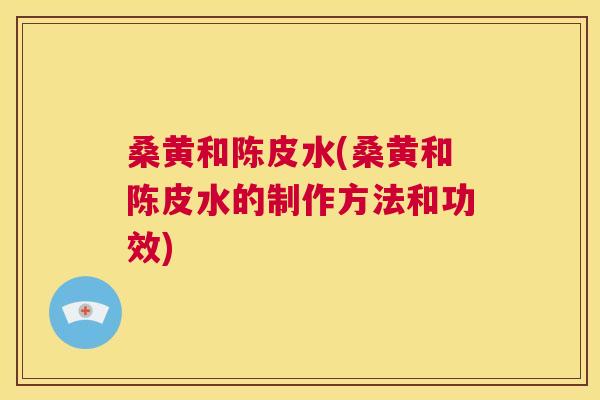 桑黄和陈皮水(桑黄和陈皮水的制作方法和功效) 桑黄和陈皮水(桑黄和陈皮水的制作方法和功效)