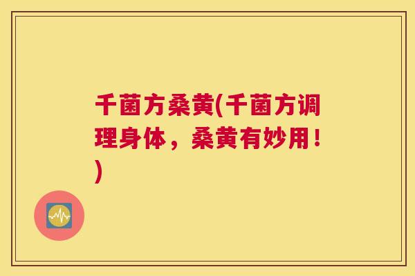 千菌方桑黄(千菌方调理身体,桑黄有妙用!) 千菌方桑黄(千菌方调理身体,桑黄有妙用!)