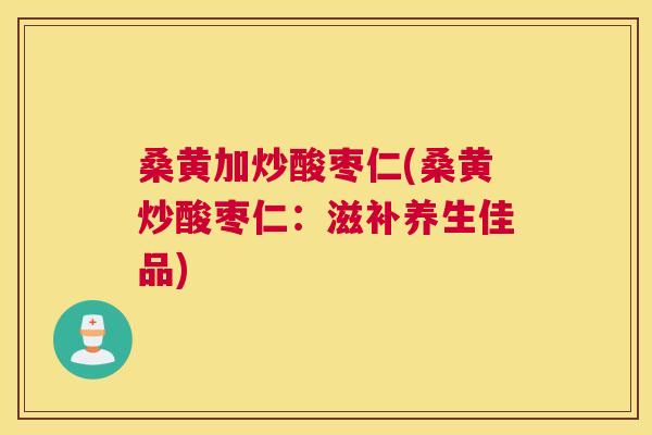 桑黄加炒酸枣仁(桑黄炒酸枣仁:滋补养生佳品) 桑黄加炒酸枣仁(桑黄炒酸枣仁:滋补养生佳品)