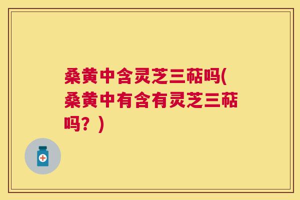 桑黄中含灵芝三萜吗(桑黄中有含有灵芝三萜吗?) 桑黄中含灵芝三萜吗(桑黄中有含有灵芝三萜吗?)
