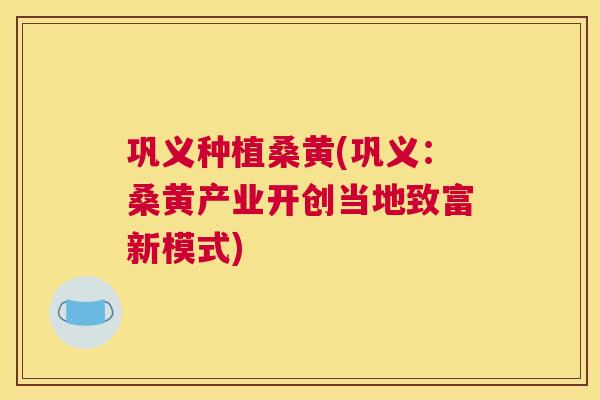 巩义种植桑黄(巩义:桑黄产业开创当地致富新模式) 巩义种植桑黄(巩义:桑黄产业开创当地致富新模式)