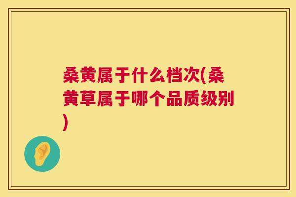 桑黄属于什么档次(桑黄草属于哪个品质级别) 桑黄属于什么档次(桑黄草属于哪个品质级别)