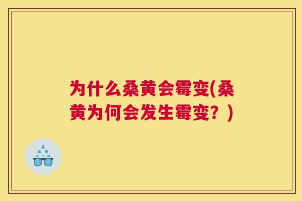 为什么桑黄会霉变(桑黄为何会发生霉变?) 为什么桑黄会霉变(桑黄为何会发生霉变?)