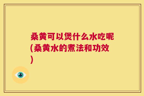 桑黄可以煲什么水吃呢(桑黄水的煮法和功效) 桑黄可以煲什么水吃呢(桑黄水的煮法和功效)