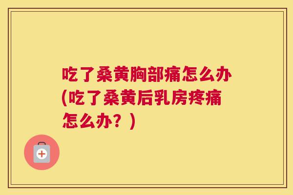 吃了桑黄胸部痛怎么办(吃了桑黄后乳房怎么办?) 吃了桑黄胸部痛怎么办(吃了桑黄后乳房怎么办?)