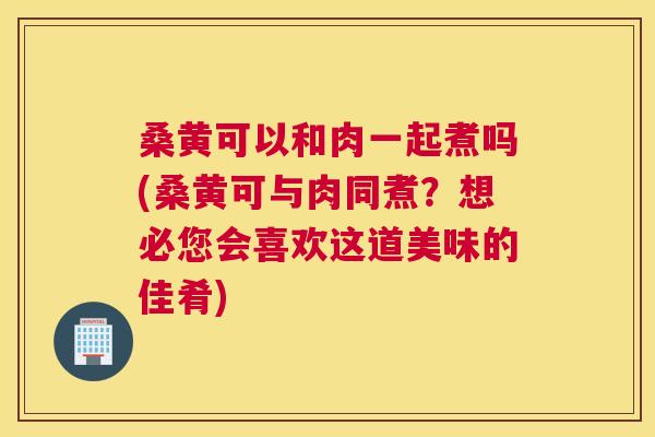 桑黄可以和肉一起煮吗(桑黄可与肉同煮?想必您会喜欢这道美味的佳肴) 桑黄可以和肉一起煮吗(桑黄可与肉同煮?想必您会喜欢这道美味的佳肴)