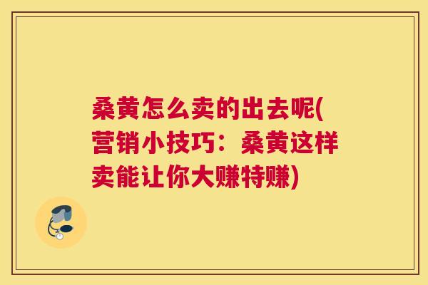 桑黄怎么卖的出去呢(营销小技巧:桑黄这样卖能让你大赚特赚) 桑黄怎么卖的出去呢(营销小技巧:桑黄这样卖能让你大赚特赚)