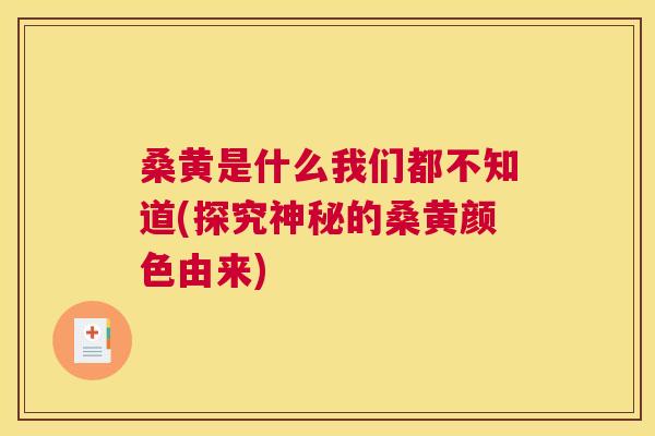 桑黄是什么我们都不知道(探究神秘的桑黄颜色由来) 桑黄是什么我们都不知道(探究神秘的桑黄颜色由来)