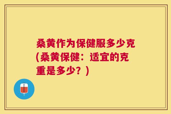 桑黄作为保健服多少克(桑黄保健:适宜的克重是多少?) 桑黄作为保健服多少克(桑黄保健:适宜的克重是多少?)