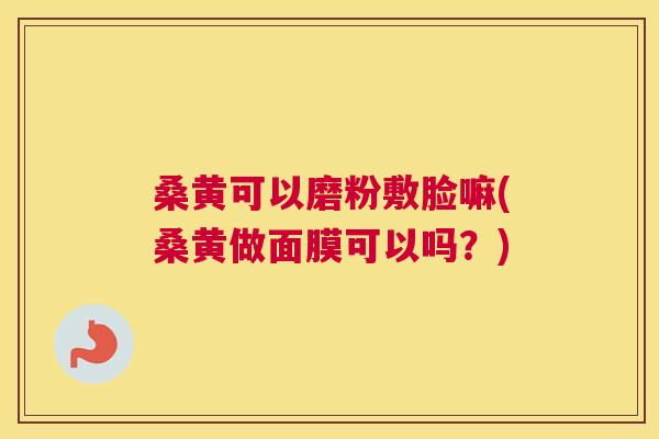 桑黄可以磨粉敷脸嘛(桑黄做面膜可以吗?) 桑黄可以磨粉敷脸嘛(桑黄做面膜可以吗?)