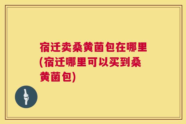 宿迁卖桑黄菌包在哪里(宿迁哪里可以买到桑黄菌包) 宿迁卖桑黄菌包在哪里(宿迁哪里可以买到桑黄菌包)