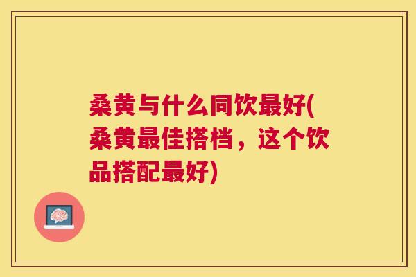 桑黄与什么同饮好(桑黄佳搭档,这个饮品搭配好) 桑黄与什么同饮好(桑黄佳搭档,这个饮品搭配好)