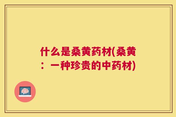 什么是桑黄药材(桑黄:一种珍贵的材) 什么是桑黄药材(桑黄:一种珍贵的材)