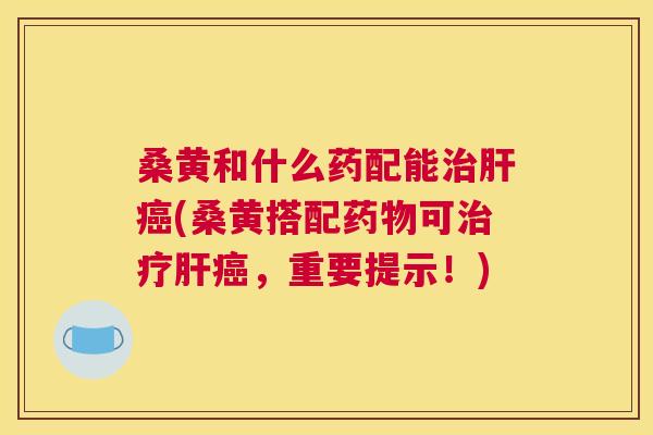 桑黄和什么药配能(桑黄搭配可,重要提示!) 桑黄和什么药配能(桑黄搭配可,重要提示!)