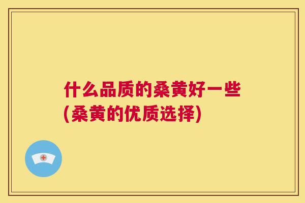 什么品质的桑黄好一些(桑黄的优质选择) 什么品质的桑黄好一些(桑黄的优质选择)