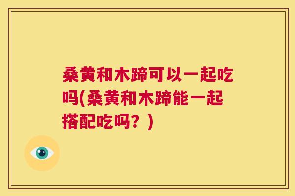 桑黄和木蹄可以一起吃吗(桑黄和木蹄能一起搭配吃吗？)