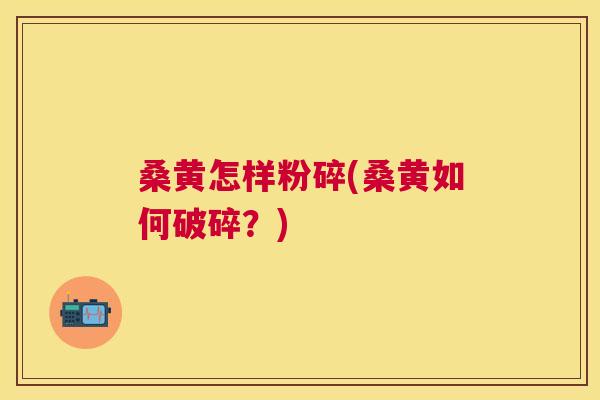桑黄怎样粉碎(桑黄如何破碎?) 桑黄怎样粉碎(桑黄如何破碎?)