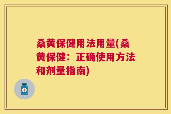桑黄保健用法用量(桑黄保健:正确使用方法和剂量指南) 桑黄保健用法用量(桑黄保健:正确使用方法和剂量指南)