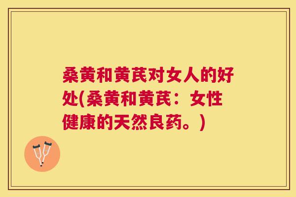 桑黄和黄芪对女人的好处(桑黄和黄芪:女性健康的天然良药。) 桑黄和黄芪对女人的好处(桑黄和黄芪:女性健康的天然良药。)