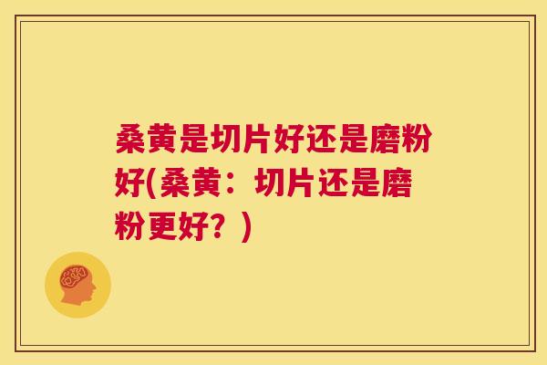 桑黄是切片好还是磨粉好(桑黄:切片还是磨粉更好?) 桑黄是切片好还是磨粉好(桑黄:切片还是磨粉更好?)