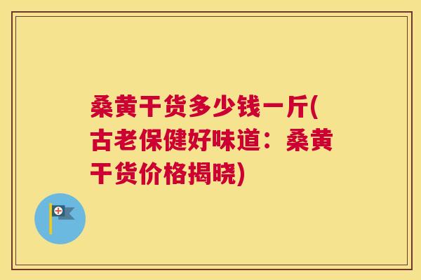 桑黄干货多少钱一斤(古老保健好味道:桑黄干货价格揭晓) 桑黄干货多少钱一斤(古老保健好味道:桑黄干货价格揭晓)