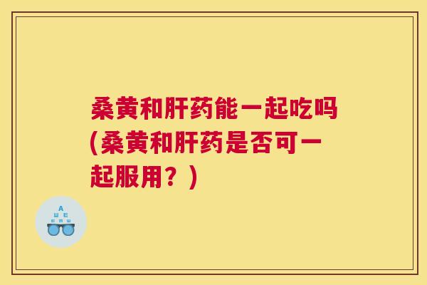 桑黄和药能一起吃吗(桑黄和药是否可一起服用?) 桑黄和药能一起吃吗(桑黄和药是否可一起服用?)