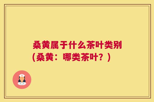 桑黄属于什么茶叶类别(桑黄:哪类茶叶?) 桑黄属于什么茶叶类别(桑黄:哪类茶叶?)