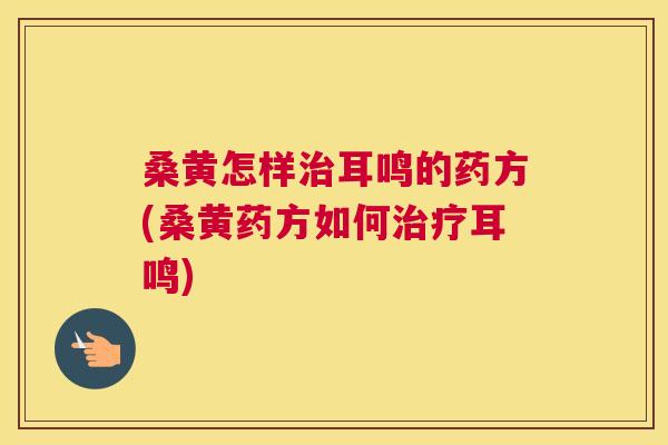 桑黄怎样耳鸣的药方(桑黄药方如何耳鸣) 桑黄怎样耳鸣的药方(桑黄药方如何耳鸣)