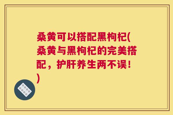 桑黄可以搭配黑枸杞(桑黄与黑枸杞的完美搭配,养生两不误!) 桑黄可以搭配黑枸杞(桑黄与黑枸杞的完美搭配,养生两不误!)