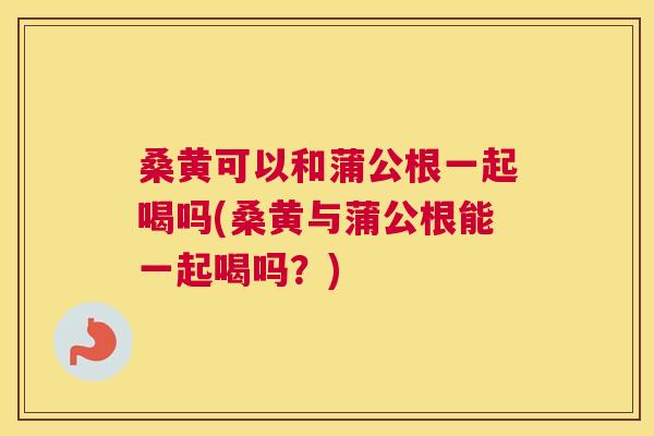 桑黄可以和蒲公根一起喝吗(桑黄与蒲公根能一起喝吗?) 桑黄可以和蒲公根一起喝吗(桑黄与蒲公根能一起喝吗?)