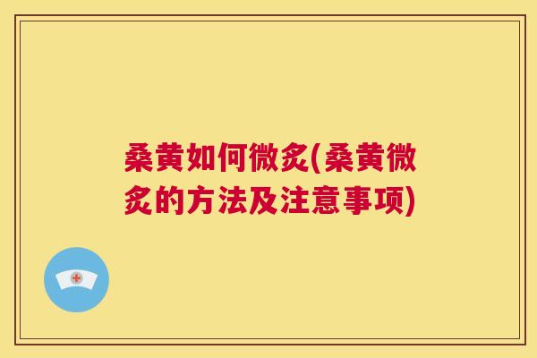 桑黄如何微炙(桑黄微炙的方法及注意事项) 桑黄如何微炙(桑黄微炙的方法及注意事项)
