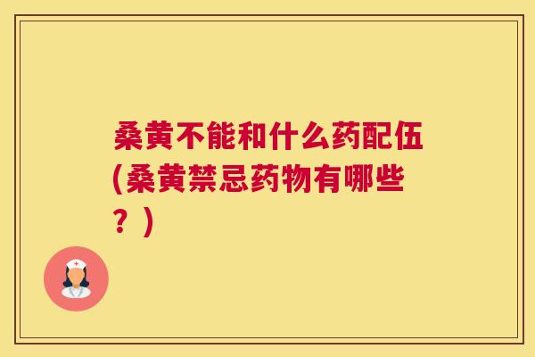 桑黄不能和什么药配伍(桑黄禁忌有哪些?) 桑黄不能和什么药配伍(桑黄禁忌有哪些?)